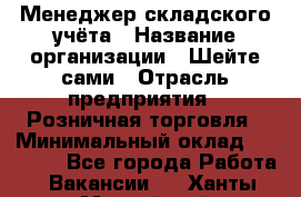 Менеджер складского учёта › Название организации ­ Шейте сами › Отрасль предприятия ­ Розничная торговля › Минимальный оклад ­ 15 000 - Все города Работа » Вакансии   . Ханты-Мансийский,Нефтеюганск г.